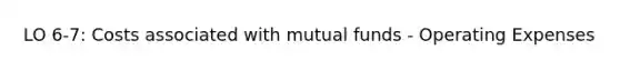 LO 6-7: Costs associated with mutual funds - Operating Expenses