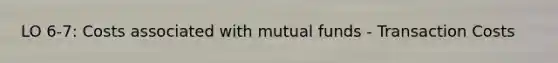 LO 6-7: Costs associated with mutual funds - Transaction Costs