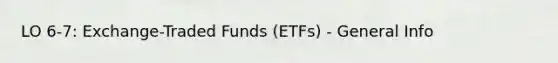 LO 6-7: Exchange-Traded Funds (ETFs) - General Info