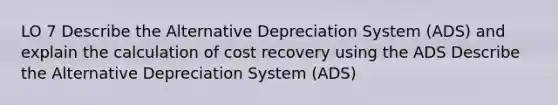 LO 7 Describe the Alternative Depreciation System (ADS) and explain the calculation of cost recovery using the ADS Describe the Alternative Depreciation System (ADS)