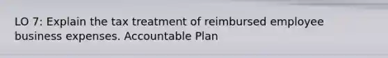 LO 7: Explain the tax treatment of reimbursed employee business expenses. Accountable Plan