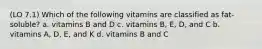 (LO 7.1) Which of the following vitamins are classified as fat-soluble? a. vitamins B and D c. vitamins B, E, D, and C b. vitamins A, D, E, and K d. vitamins B and C