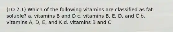 (LO 7.1) Which of the following vitamins are classified as fat-soluble? a. vitamins B and D c. vitamins B, E, D, and C b. vitamins A, D, E, and K d. vitamins B and C