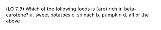 (LO 7.3) Which of the following foods is (are) rich in beta-carotene? a. sweet potatoes c. spinach b. pumpkin d. all of the above