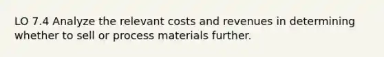 LO 7.4 Analyze the relevant costs and revenues in determining whether to sell or process materials further.