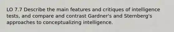 LO 7.7 Describe the main features and critiques of intelligence tests, and compare and contrast Gardner's and Sternberg's approaches to conceptualizing intelligence.