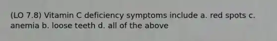 (LO 7.8) Vitamin C deficiency symptoms include a. red spots c. anemia b. loose teeth d. all of the above