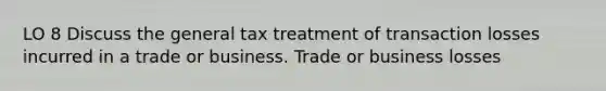 LO 8 Discuss the general tax treatment of transaction losses incurred in a trade or business. Trade or business losses