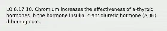 LO 8.17 10. Chromium increases the effectiveness of a-thyroid hormones. b-the hormone insulin. c-antidiuretic hormone (ADH). d-hemoglobin.