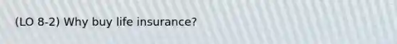 (LO 8-2) Why buy life insurance?