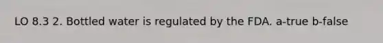 LO 8.3 2. Bottled water is regulated by the FDA. a-true b-false