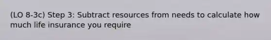 (LO 8-3c) Step 3: Subtract resources from needs to calculate how much life insurance you require