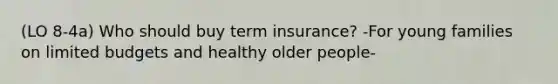 (LO 8-4a) Who should buy term insurance? -For young families on limited budgets and healthy older people-