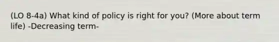 (LO 8-4a) What kind of policy is right for you? (More about term life) -Decreasing term-