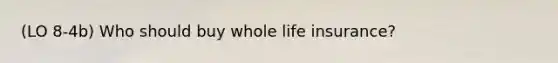 (LO 8-4b) Who should buy whole life insurance?