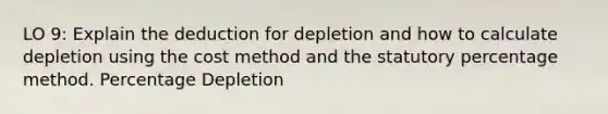 LO 9: Explain the deduction for depletion and how to calculate depletion using the cost method and the statutory percentage method. Percentage Depletion