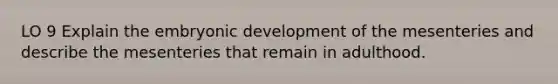 LO 9 Explain the embryonic development of the mesenteries and describe the mesenteries that remain in adulthood.