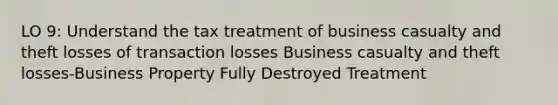 LO 9: Understand the tax treatment of business casualty and theft losses of transaction losses Business casualty and theft losses-Business Property Fully Destroyed Treatment