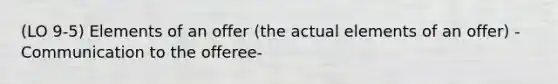 (LO 9-5) Elements of an offer (the actual elements of an offer) -Communication to the offeree-