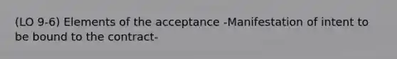 (LO 9-6) Elements of the acceptance -Manifestation of intent to be bound to the contract-