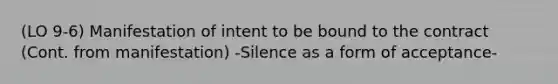 (LO 9-6) Manifestation of intent to be bound to the contract (Cont. from manifestation) -Silence as a form of acceptance-