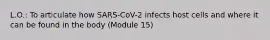 L.O.: To articulate how SARS-CoV-2 infects host cells and where it can be found in the body (Module 15)