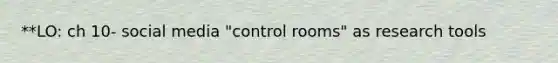 **LO: ch 10- social media "control rooms" as research tools