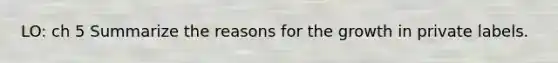 LO: ch 5 Summarize the reasons for the growth in private labels.