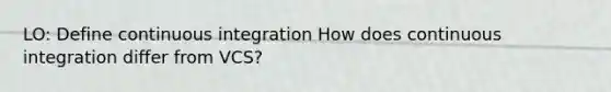 LO: Define continuous integration How does continuous integration differ from VCS?
