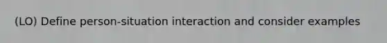 (LO) Define person-situation interaction and consider examples