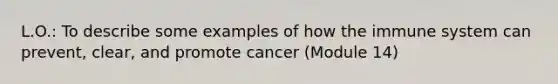 L.O.: To describe some examples of how the immune system can prevent, clear, and promote cancer (Module 14)