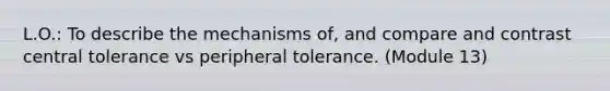 L.O.: To describe the mechanisms of, and compare and contrast central tolerance vs peripheral tolerance. (Module 13)