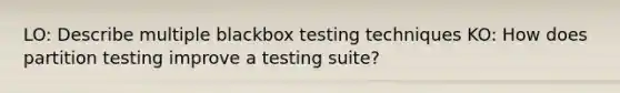 LO: Describe multiple blackbox testing techniques KO: How does partition testing improve a testing suite?