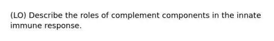 (LO) Describe the roles of complement components in the innate immune response.