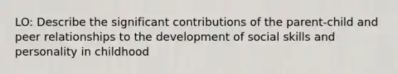 LO: Describe the significant contributions of the parent-child and peer relationships to the development of social skills and personality in childhood