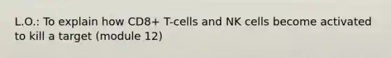 L.O.: To explain how CD8+ T-cells and NK cells become activated to kill a target (module 12)