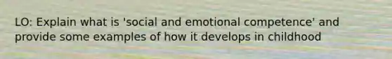 LO: Explain what is 'social and emotional competence' and provide some examples of how it develops in childhood