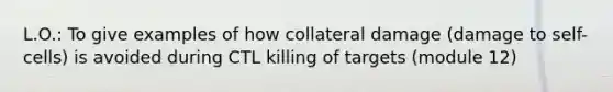 L.O.: To give examples of how collateral damage (damage to self-cells) is avoided during CTL killing of targets (module 12)