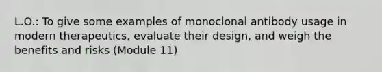 L.O.: To give some examples of monoclonal antibody usage in modern therapeutics, evaluate their design, and weigh the benefits and risks (Module 11)