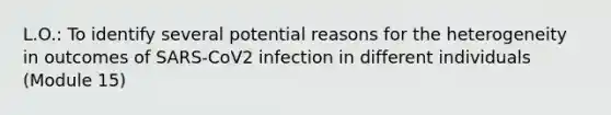 L.O.: To identify several potential reasons for the heterogeneity in outcomes of SARS-CoV2 infection in different individuals (Module 15)