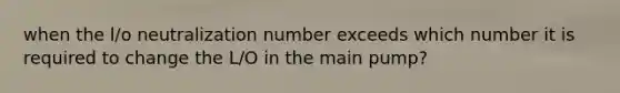 when the l/o neutralization number exceeds which number it is required to change the L/O in the main pump?