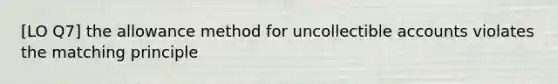 [LO Q7] the allowance method for uncollectible accounts violates the matching principle