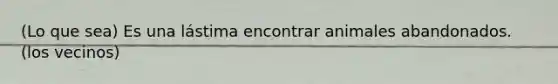 (Lo que sea) Es una lástima encontrar animales abandonados. (los vecinos)