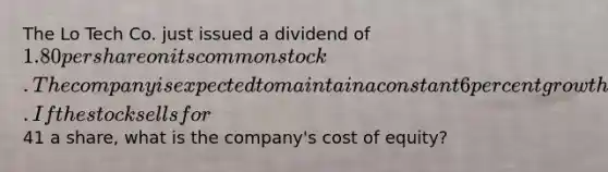 The Lo Tech Co. just issued a dividend of 1.80 per share on its common stock. The company is expected to maintain a constant 6 percent growth rate in its dividends indefinitely. If the stock sells for41 a share, what is the company's cost of equity?