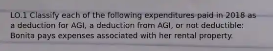 LO.1 Classify each of the following expenditures paid in 2018 as a deduction for AGI, a deduction from AGI, or not deductible: Bonita pays expenses associated with her rental property.