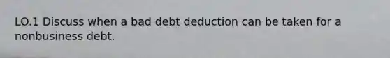 LO.1 Discuss when a bad debt deduction can be taken for a nonbusiness debt.