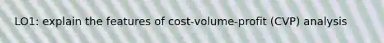 LO1: explain the features of cost-volume-profit (CVP) analysis