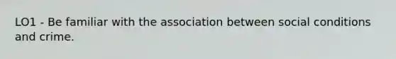 LO1 - Be familiar with the association between social conditions and crime.