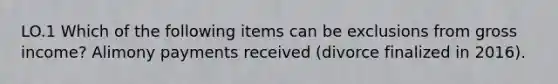 LO.1 Which of the following items can be exclusions from gross income? Alimony payments received (divorce finalized in 2016).