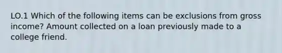 LO.1 Which of the following items can be exclusions from gross income? Amount collected on a loan previously made to a college friend.